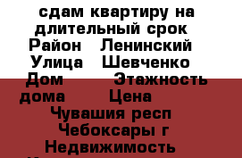 сдам квартиру на длительный срок › Район ­ Ленинский › Улица ­ Шевченко › Дом ­ 27 › Этажность дома ­ 5 › Цена ­ 5 000 - Чувашия респ., Чебоксары г. Недвижимость » Квартиры аренда   . Чувашия респ.